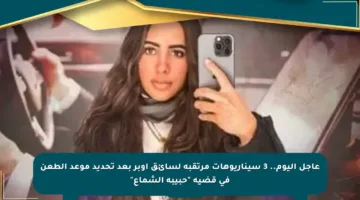 عاجل اليوم.. 3 سيناريوهات مرتقبة لسائق أوبر بعد تحديد موعد الطعن في قضية “حبيبة الشماع”